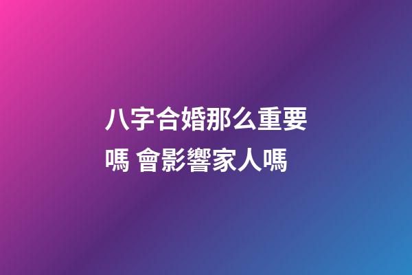 八字合婚那么重要嗎 會影響家人嗎